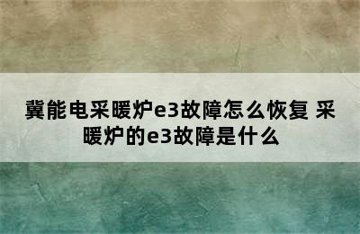 冀能电采暖炉e3故障怎么恢复 采暖炉的e3故障是什么